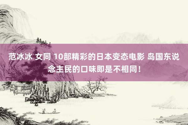 范冰冰 女同 10部精彩的日本变态电影 岛国东说念主民的口味即是不相同！