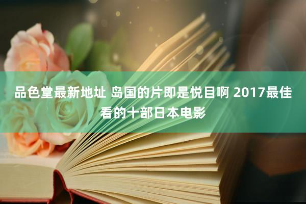 品色堂最新地址 岛国的片即是悦目啊 2017最佳看的十部日本电影