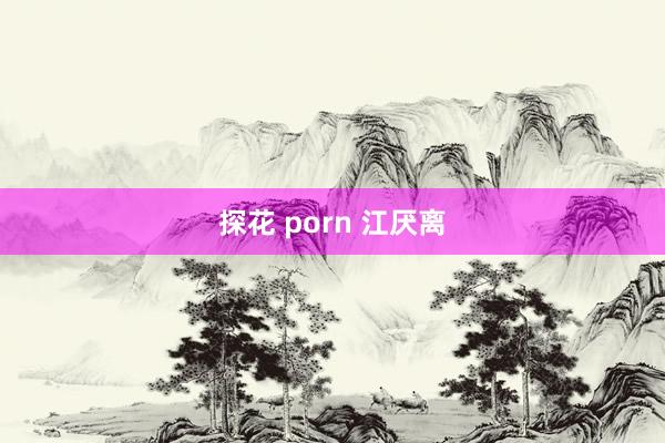 探花 porn 江厌离