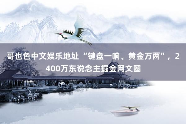 哥也色中文娱乐地址 “键盘一响、黄金万两”，2400万东说念主掘金网文圈