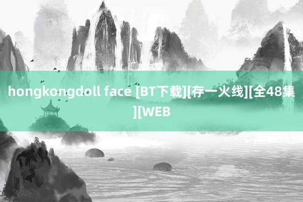 hongkongdoll face [BT下载][存一火线][全48集][WEB