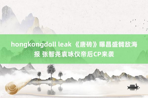 hongkongdoll leak 《唐砖》曝昌盛雠敌海报 张智尧袁咏仪帝后CP来袭