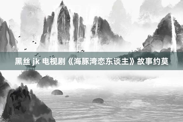 黑丝 jk 电视剧《海豚湾恋东谈主》故事约莫