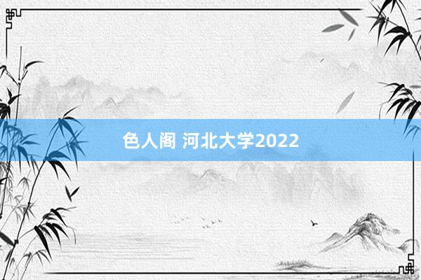 色人阁 河北大学2022