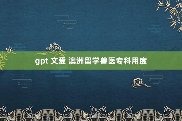 gpt 文爱 澳洲留学兽医专科用度