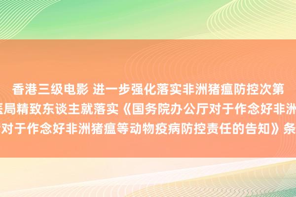 香港三级电影 进一步强化落实非洲猪瘟防控次第——农业农村部畜牧兽医局精致东谈主就落实《国务院办公厅对于作念好非洲猪瘟等动物疫病防控责任的告知》条件答记者问