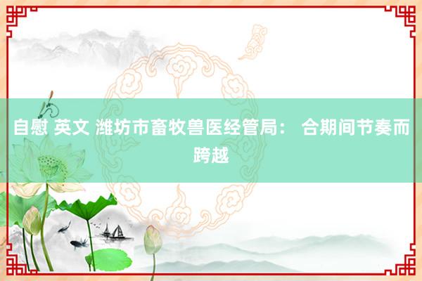 自慰 英文 潍坊市畜牧兽医经管局： 合期间节奏而跨越