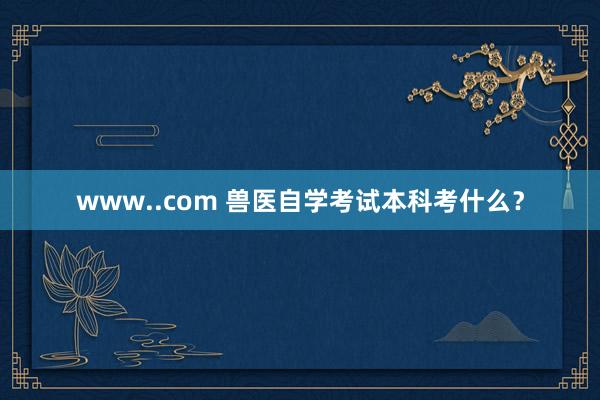 www..com 兽医自学考试本科考什么？