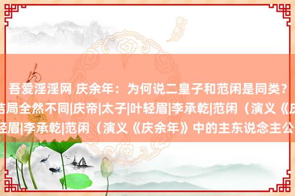 吾爱淫淫网 庆余年：为何说二皇子和范闲是同类？运说念说念路相似，结局全然不同|庆帝|太子|叶轻眉|李承乾|范闲（演义《庆余年》中的主东说念主公）