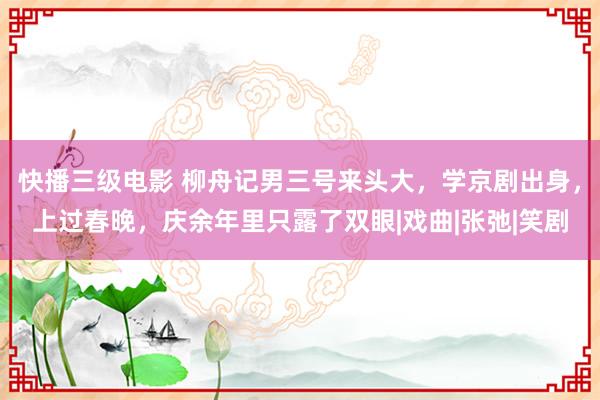 快播三级电影 柳舟记男三号来头大，学京剧出身，上过春晚，庆余年里只露了双眼|戏曲|张弛|笑剧