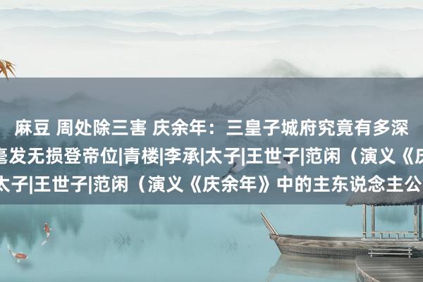 麻豆 周处除三害 庆余年：三皇子城府究竟有多深？范闲成为叩门砖，毫发无损登帝位|青楼|李承|太子|王世子|范闲（演义《庆余年》中的主东说念主公）