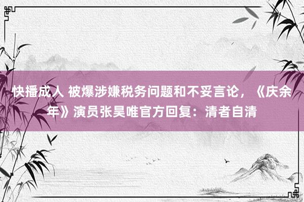 快播成人 被爆涉嫌税务问题和不妥言论，《庆余年》演员张昊唯官方回复：清者自清