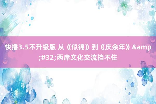 快播3.5不升级版 从《似锦》到《庆余年》&#32;两岸文化交流挡不住