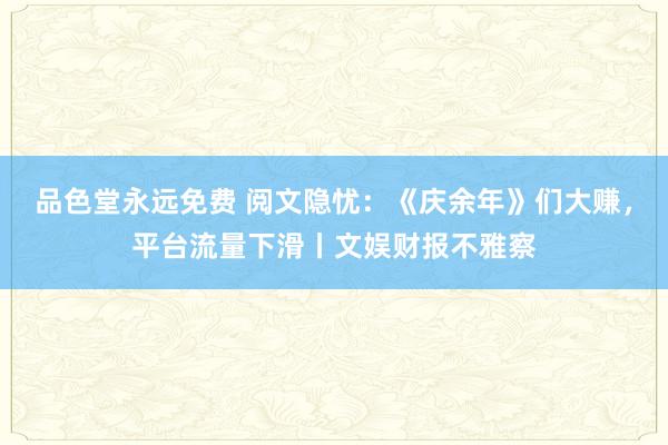 品色堂永远免费 阅文隐忧：《庆余年》们大赚，平台流量下滑丨文娱财报不雅察