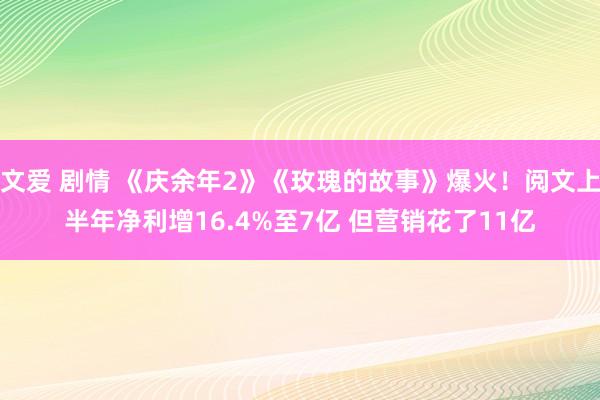 文爱 剧情 《庆余年2》《玫瑰的故事》爆火！阅文上半年净利增16.4%至7亿 但营销花了11亿