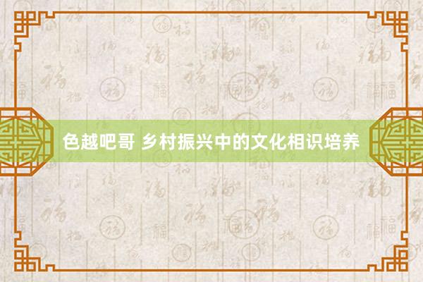 色越吧哥 乡村振兴中的文化相识培养