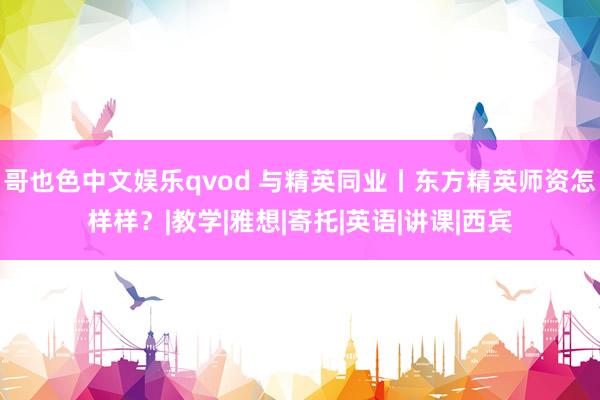 哥也色中文娱乐qvod 与精英同业丨东方精英师资怎样样？|教学|雅想|寄托|英语|讲课|西宾