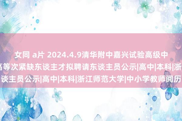 女同 a片 2024.4.9清华附中嘉兴试验高级中学2024年公开招聘优秀高等次紧缺东谈主才拟聘请东谈主员公示|高中|本科|浙江师范大学|中小学教师阅历