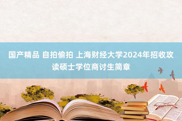 国产精品 自拍偷拍 上海财经大学2024年招收攻读硕士学位商讨生简章