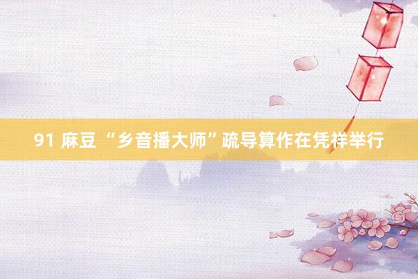 91 麻豆 “乡音播大师”疏导算作在凭祥举行