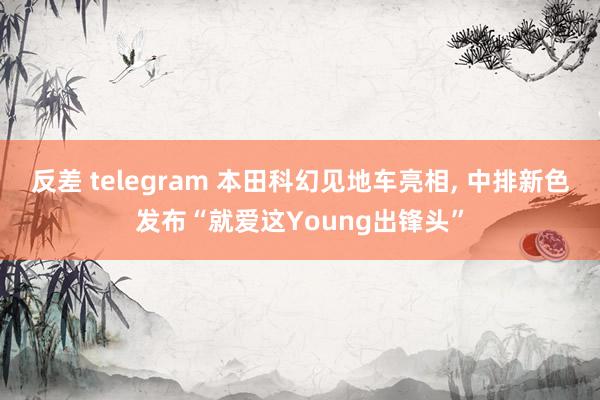 反差 telegram 本田科幻见地车亮相, 中排新色发布“就爱这Young出锋头”